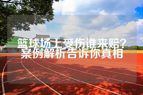 篮球场上受伤谁来赔？案例解析告诉你真相