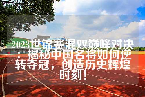2023世锦赛混双巅峰对决：揭秘中国名将如何逆转夺冠，创造历史辉煌时刻！