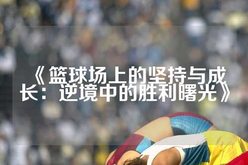 《篮球场上的坚持与成长：逆境中的胜利曙光》