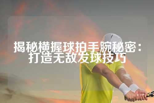 揭秘横握球拍手腕秘密：打造无敌发球技巧
