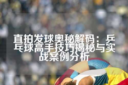 直拍发球奥秘解码：乒乓球高手技巧揭秘与实战案例分析