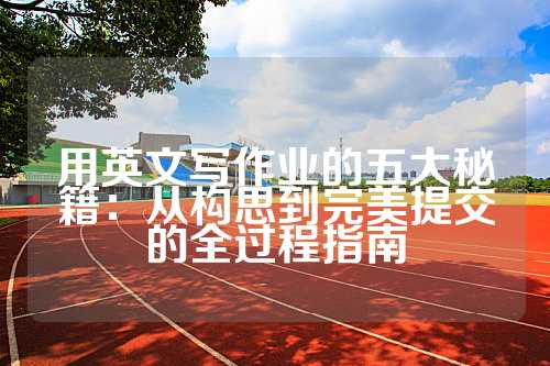 用英文写作业的五大秘籍：从构思到完美提交的全过程指南