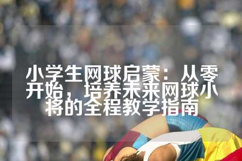 小学生网球启蒙：从零开始，培养未来网球小将的全程教学指南