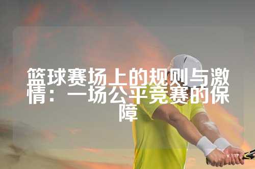 篮球赛场上的规则与激情：一场公平竞赛的保障