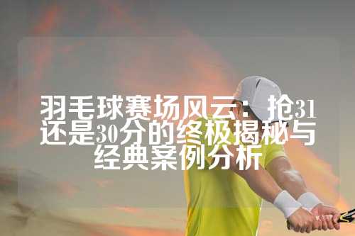 羽毛球赛场风云：抢31还是30分的终极揭秘与经典案例分析