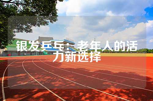 银发乒乓：老年人的活力新选择