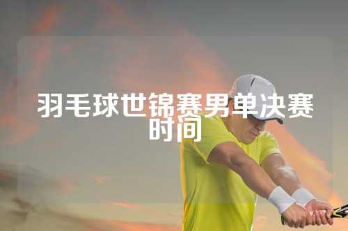 羽毛球世锦赛男单决赛时间