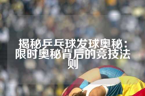 揭秘乒乓球发球奥秘：限时奥秘背后的竞技法则