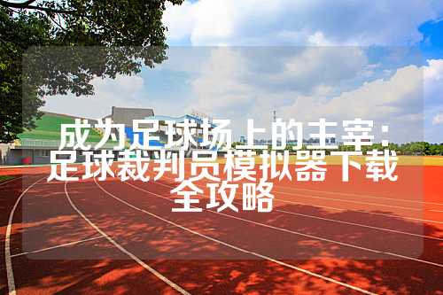 成为足球场上的主宰：足球裁判员模拟器下载全攻略