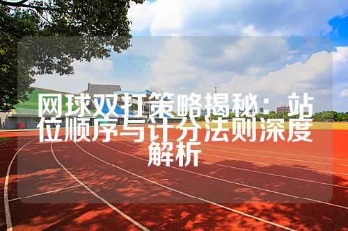 网球双打策略揭秘：站位顺序与计分法则深度解析