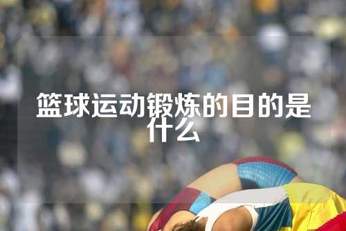篮球运动锻炼的目的是什么