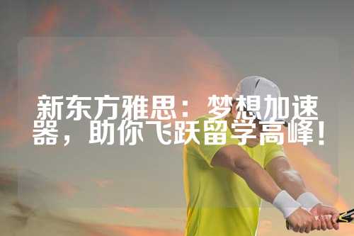 新东方雅思：梦想加速器，助你飞跃留学高峰！