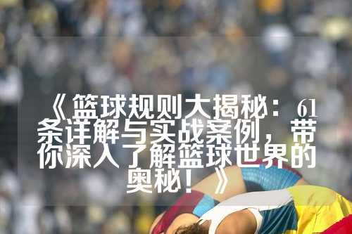 《篮球规则大揭秘：61条详解与实战案例，带你深入了解篮球世界的奥秘！》