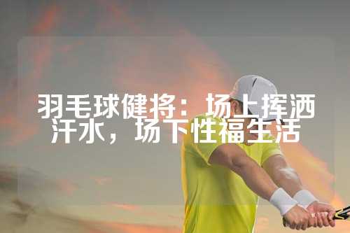羽毛球健将：场上挥洒汗水，场下性福生活