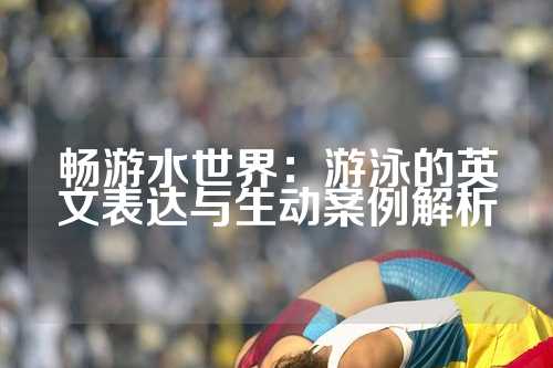 畅游水世界：游泳的英文表达与生动案例解析