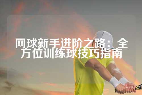 网球新手进阶之路：全方位训练球技巧指南