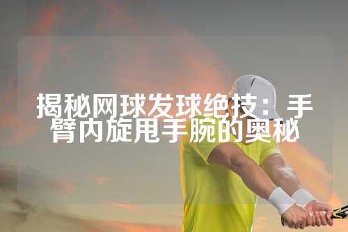 揭秘网球发球绝技：手臂内旋甩手腕的奥秘