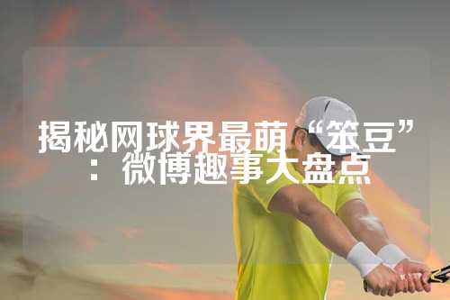 揭秘网球界最萌“笨豆”：微博趣事大盘点