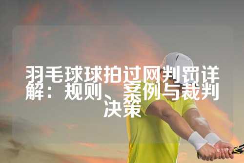 羽毛球球拍过网判罚详解：规则、案例与裁判决策