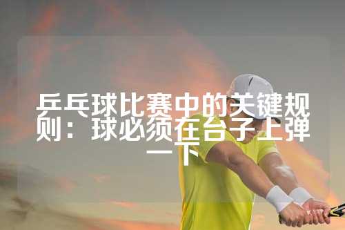 乒乓球比赛中的关键规则：球必须在台子上弹一下