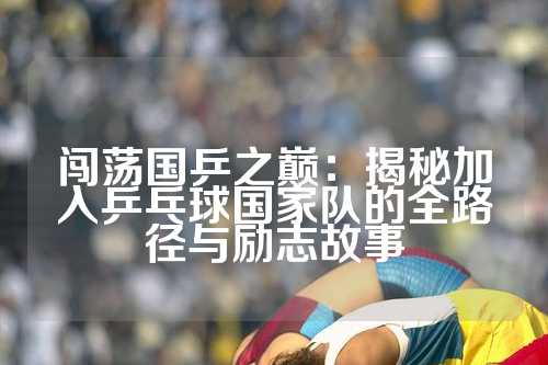 闯荡国乒之巅：揭秘加入乒乓球国家队的全路径与励志故事