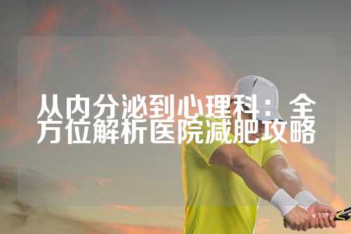 从内分泌到心理科：全方位解析医院减肥攻略