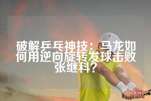 破解乒乓神技：马龙如何用逆向旋转发球击败张继科？