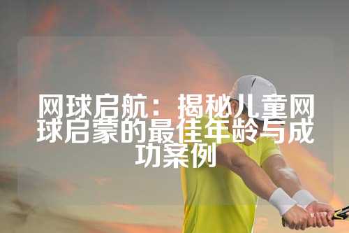 网球启航：揭秘儿童网球启蒙的最佳年龄与成功案例