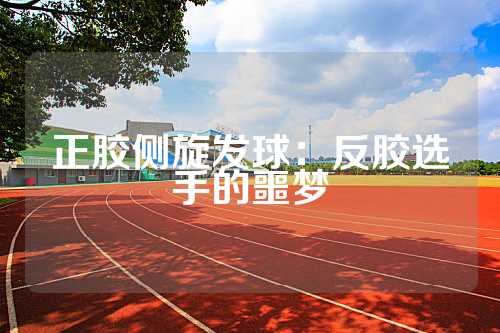 正胶侧旋发球：反胶选手的噩梦