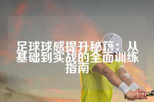 足球球感提升秘籍：从基础到实战的全面训练指南