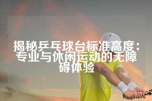 揭秘乒乓球台标准高度：专业与休闲运动的无障碍体验