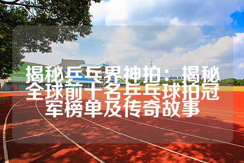 揭秘乒乓界神拍：揭秘全球前十名乒乓球拍冠军榜单及传奇故事