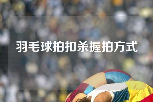 羽毛球拍扣杀握拍方式