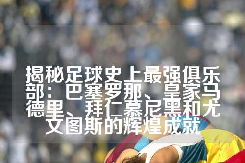 揭秘足球史上最强俱乐部：巴塞罗那、皇家马德里、拜仁慕尼黑和尤文图斯的辉煌成就