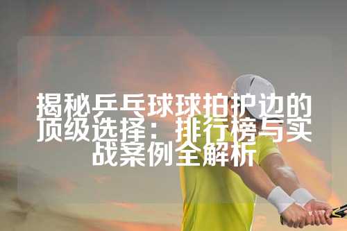 揭秘乒乓球球拍护边的顶级选择：排行榜与实战案例全解析