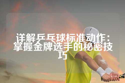 详解乒乓球标准动作：掌握金牌选手的秘密技巧