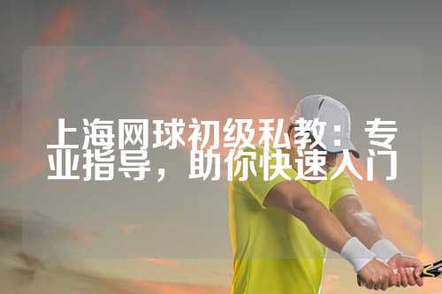 上海网球初级私教：专业指导，助你快速入门
