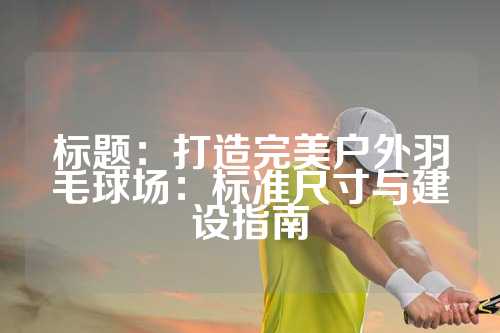 标题：打造完美户外羽毛球场：标准尺寸与建设指南
