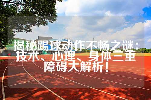 揭秘踢球动作不畅之谜：技术、心理、身体三重障碍大解析！