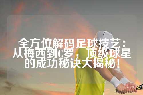 全方位解码足球技艺：从梅西到C罗，顶级球星的成功秘诀大揭秘！