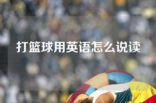 打篮球用英语怎么说读
