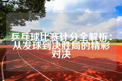 乒乓球比赛计分全解析：从发球到决胜局的精彩对决