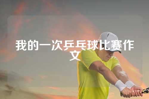 我的一次乒乓球比赛作文