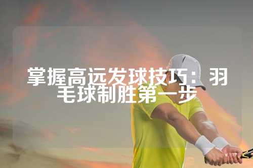 掌握高远发球技巧：羽毛球制胜第一步