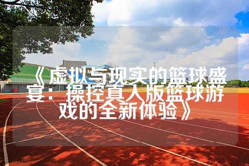 《虚拟与现实的篮球盛宴：操控真人版篮球游戏的全新体验》