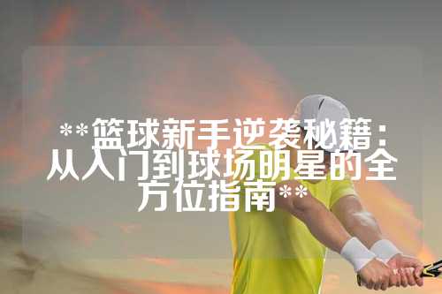**篮球新手逆袭秘籍：从入门到球场明星的全方位指南**