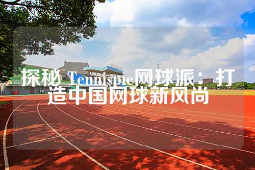 探秘 Tennispie网球派：打造中国网球新风尚