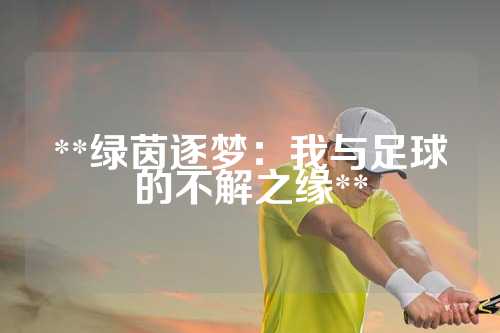 **绿茵逐梦：我与足球的不解之缘**