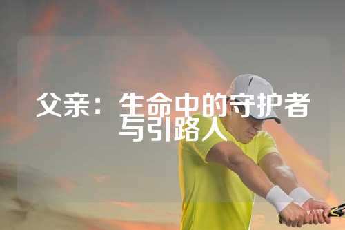 父亲：生命中的守护者与引路人