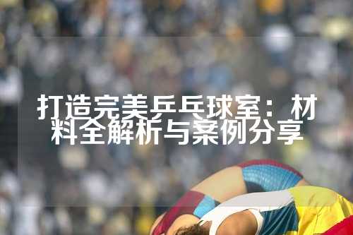 打造完美乒乓球室：材料全解析与案例分享